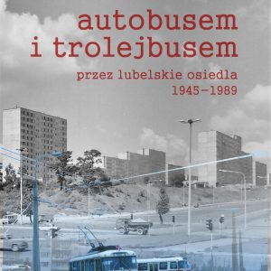Autobusem i trolejbusem przez lubelskie osiedla 1945-1989