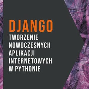 Django. Tworzenie nowoczesnych aplikacji internetowych w Pythonie (E-book)