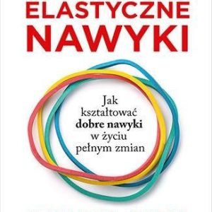 Elastyczne nawyki. Jak kształtować dobre nawyki w życiu pełnym zmian