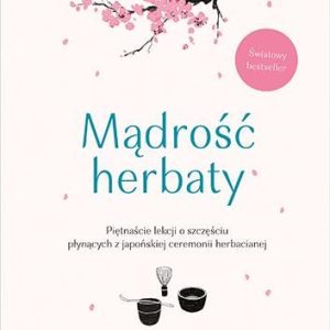 Mądrość herbaty. Piętnaście lekcji o szczęściu płynących z japońskiej ceremonii herbacianej