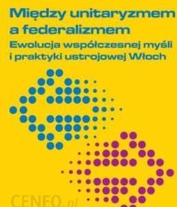 Między unitaryzmem a federalizmem. Ewolucja współczesnej myśli i praktyki ustrojowej Włoch