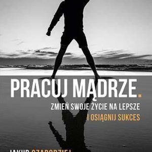 Pracuj mądrze. Zmień swoje życie na lepsze i osiągnij sukces