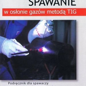 Spawanie w osłonie gazów metodą TIG. Podręcznik dla spawaczy i personelu nadzoru spawalniczego (wyd. 2022)