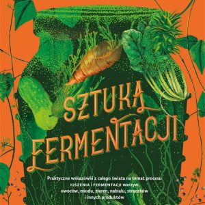 Sztuka fermentacji. Praktyczne wskazówki z całego świata na temat procesu kiszenia i fermentacji warzyw