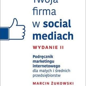 Twoja firma w social mediach. Podręcznik marketingu internetowego dla małych i średnich przedsiębiorstw. Wydanie II - Marcin Żukowski