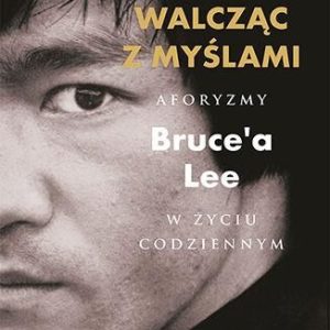 Walcząc z myślami. Aforyzmy Bruce'a Lee w życiu codziennym