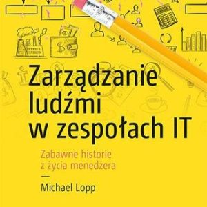 ZARZĄDZANIE LUDŹMI W ZESPOŁACH IT ZABAWNE HISTORIE Z ŻYCIA MENEDŻERA - MICHAEL LOPP