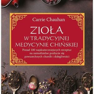 Zioła w Tradycyjnej Medycynie Chińskiej. Ponad 100 najskuteczniejszych receptur na samodzielne pozbycie się powszechnych chorób i dolegliwości