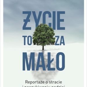 Życie to za mało. Reportaże o stracie i poszukiwaniu nadziei